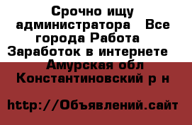 Срочно ищу администратора - Все города Работа » Заработок в интернете   . Амурская обл.,Константиновский р-н